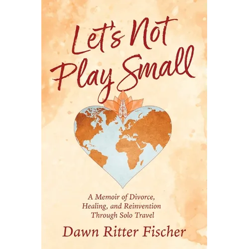 Let's Not Play Small: A Memoir of Divorce, Healing, and Reinvention Through Solo Travel - Paperback