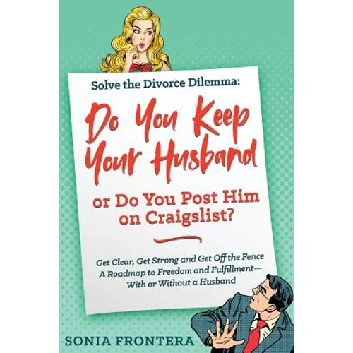 Solve the Divorce Dilemma: Do You Keep Your Husband or Do You Post Him on Craigslist?: Get Clear, Get Strong and Get Off the Fence. A Roadmap to Freed