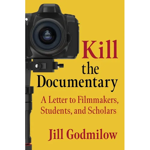 Kill the Documentary: A Letter to Filmmakers, Students, and Scholars - Paperback