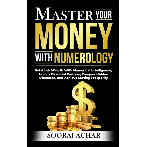 Master Your MONEY With Numerology: Establish Wealth With Numerical Intelligence, Unlock Financial Fortune, Conquer Hidden Obstacles, and Achieve Lasti