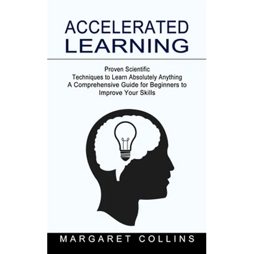 Accelerated Learning: Proven Scientific Techniques to Learn Absolutely Anything (A Comprehensive Guide for Beginners to Improve Your Skills) - Paperback