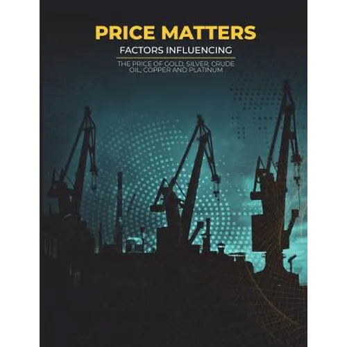 Price Matters: Factors Influencing The Price Of Gold, Silver, Crude Oil, Copper and Platinum - Paperback