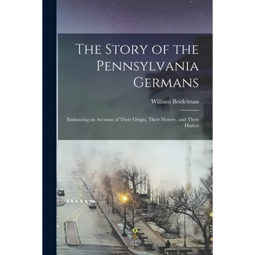 The Story of the Pennsylvania Germans; Embracing an Account of Their Origin, Their History, and Their Dialect - Paperback