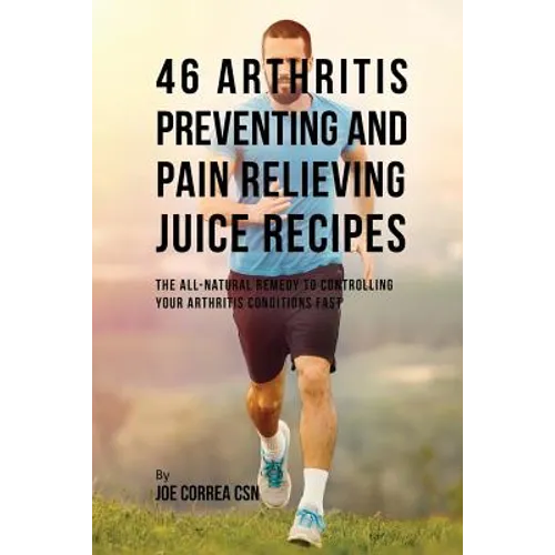 46 Arthritis Preventing and Pain Relieving Juice Recipes: The All-natural remedy to Controlling Your Arthritis Conditions Fast - Paperback