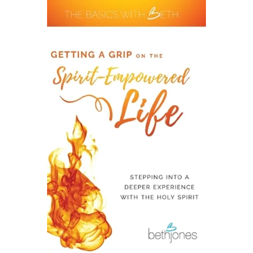 Getting a Grip on the Spirit-Empowered Life: Stepping into a Deeper Experience with the Holy Spirit - Hardcover