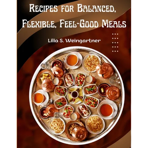 Recipes for Balanced, Flexible, Feel-Good Meals: A Cookbook - Paperback