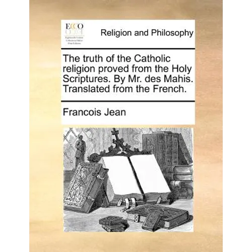 The truth of the Catholic religion proved from the Holy Scriptures. By Mr. des Mahis. Translated from the French. - Paperback