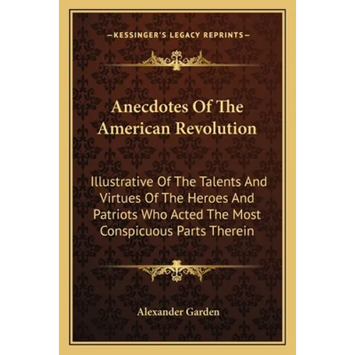 Anecdotes Of The American Revolution: Illustrative Of The Talents And Virtues Of The Heroes And Patriots Who Acted The Most Conspicuous Parts Therein - Paperback