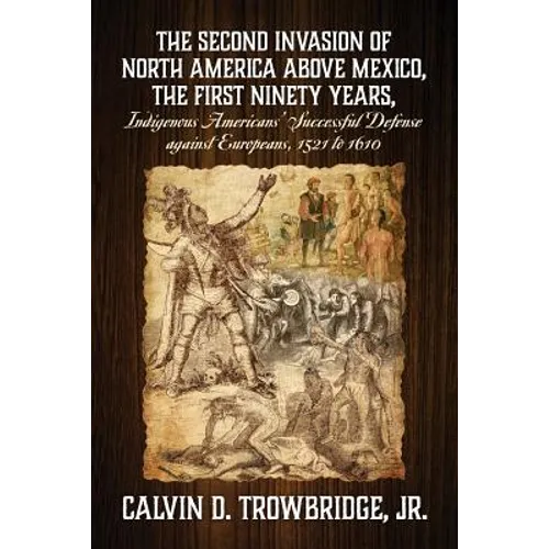 THE SECOND INVASION OF NORTH AMERICA ABOVE MEXICO, THE FIRST NINETY YEARS, Indigenous Americans' Successful Defense against Europeans, 1521 to 1610 - Paperback