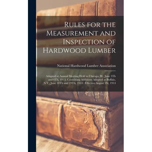 Rules for the Measurement and Inspection of Hardwood Lumber: Adopted at Annual Meeting Held in Chicago, Ill., June 5Th and 6Th, 1913, Containing Addit - Hardcover
