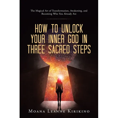 How to Unlock Your Inner God in Three Sacred Steps: The Magical Art of Transformation, Awakening, and Becoming Who You Already Are - Paperback