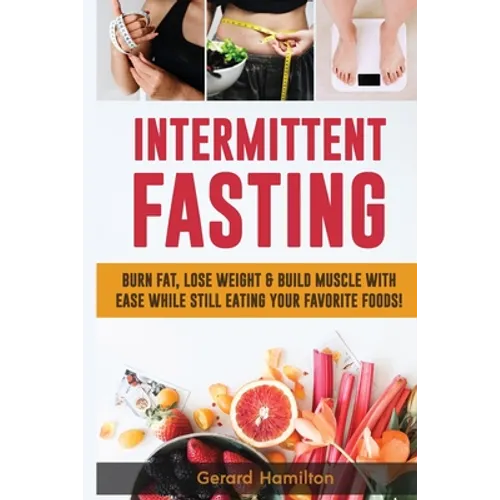 Intermittent Fasting: Burn Fat, Lose Weight And Build Muscle With Ease While Still Eating Your Favorite Foods! - Paperback