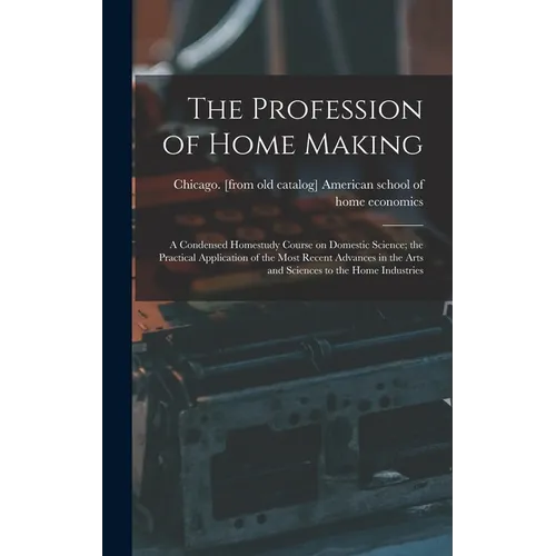 The Profession of Home Making; a Condensed Homestudy Course on Domestic Science; the Practical Application of the Most Recent Advances in the Arts and - Hardcover
