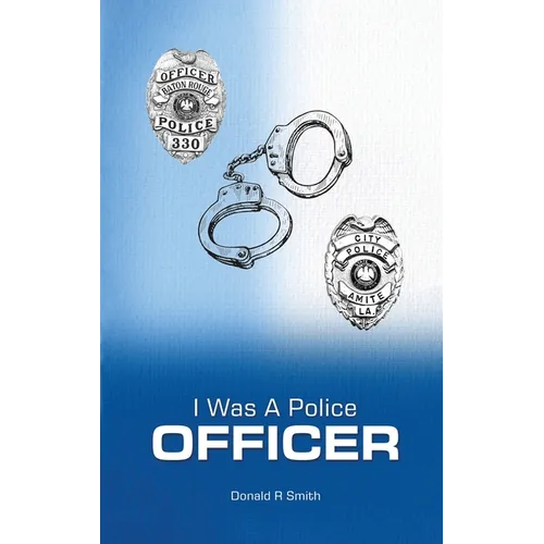 I Was a Police Officer: Amite City and Baton Rouge City Police Departments - The Beginning of a Forty-Six-Year Career - Hardcover