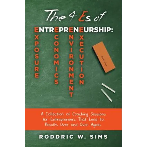 The 4 Es of Entrepreneurship: Exposure, Economics, Environment, and Execution: A Collection of Coaching Sessions for Entrepreneurs That Lead to Resu - Paperback