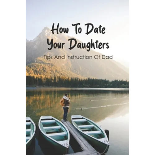 How To Date Your Daughters: Tips And Instruction Of Dad: Importance Of Daddy Daughter Dates - Paperback