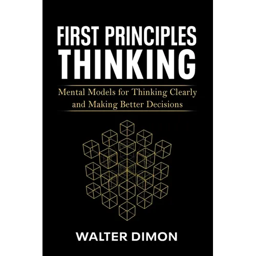 First Principles Thinking: Mental Models for Thinking Clearly and Making Better Decisions - Paperback
