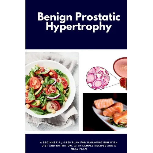 Benign Prostatic Hypertrophy: A Beginner's 3-Step Plan for Managing BPH with and Nutrition, with Sample Recipes and a Meal Plan - Paperback
