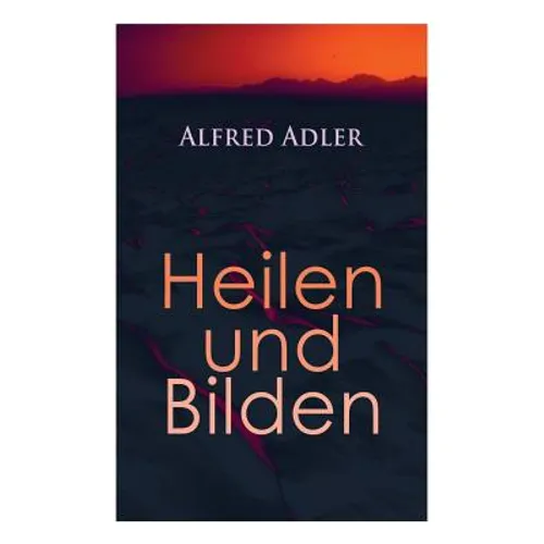 Alfred Adler: Heilen und Bilden: Der Aggressionstrieb im Leben und in der Neurose, Das Zärtlichkeitsbedürfnis des Kindes, Über neuro - Paperback
