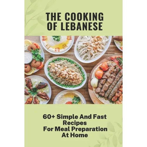 The Cooking Of Lebanese: 60+ Simple And Fast Recipes For Meal Preparation At Home: Lebanese Food Culture - Paperback