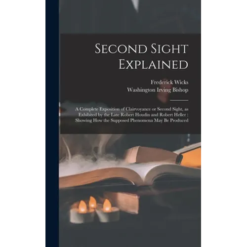 Second Sight Explained: a Complete Exposition of Clairvoyance or Second Sight, as Exhibited by the Late Robert Houdin and Robert Heller: Showi - Hardcover