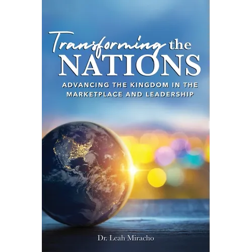 Transforming the Nations: Advancing the Kingdom in the Marketplace and Leadership: Advancing the Kingdom in the Marketplace and Leadership