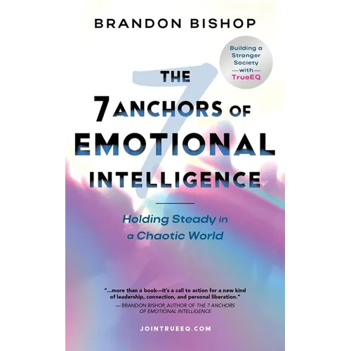 The 7 Anchors of Emotional Intelligence: Holding Steady in a Chaotic World Building a Stronger Society with TrueEQ - Paperback