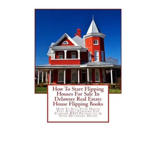 How To Start Flipping Houses For Sale In Delaware Real Estate House Flipping Books: How To Sell Your House Fast & Get Funding For Flipping REO Propert - Paperback