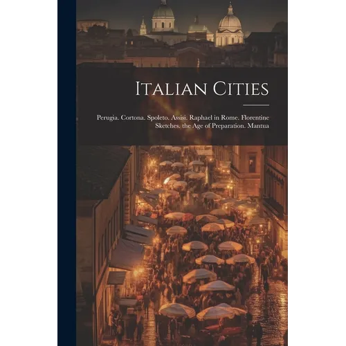 Italian Cities: Perugia. Cortona. Spoleto. Assisi. Raphael in Rome. Florentine Sketches. the Age of Preparation. Mantua - Paperback
