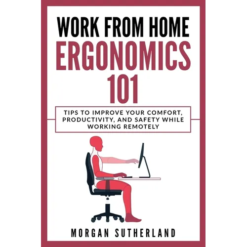 Work from Home Ergonomics 101: Tips to Improve Your Comfort, Productivity, and Safety While Working Remotely - Paperback