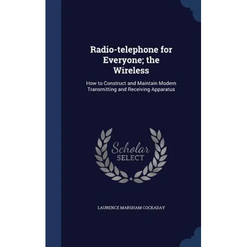 Radio-telephone for Everyone; the Wireless: How to Construct and Maintain Modern Transmitting and Receiving Apparatus - Hardcover