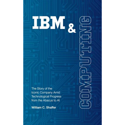IBM and Computing: The Story of the Iconic Company Amid Technological Progress from the Abacus to AI - Hardcover