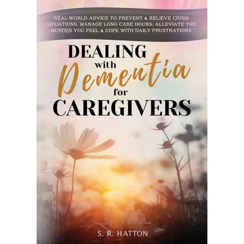 Dealing with Dementia for Caregivers: Real-World Advice to Prevent & Relieve Crisis Situations, Manage Long Care Hours, Alleviate the Burden You Feel - Paperback