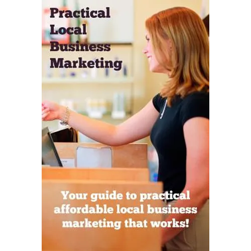 Practical Local Business Marketing: Your guide to practical affordable local business marketing that works! - Paperback