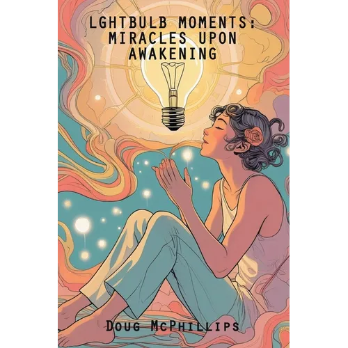 Lightbulb Moments: Miracles Upon Awakening: A powerful collection of spiritual revelations and inner awakenings drawn from a life shaped by struggle, - Paperback