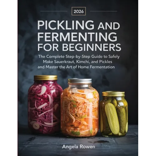 Pickling and Fermenting for Beginners: The Complete Step-by-Step Guide to Safely Make Sauerkraut, Kimchi, and Pickles and Master the Art of Home Ferme - Paperback