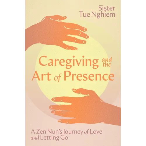 Caregiving and the Art of Presence: A Zen Nun's Journey of Love and Letting Go - Paperback
