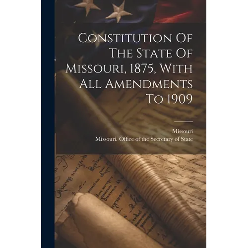 Constitution Of The State Of Missouri, 1875, With All Amendments To 1909 - Paperback