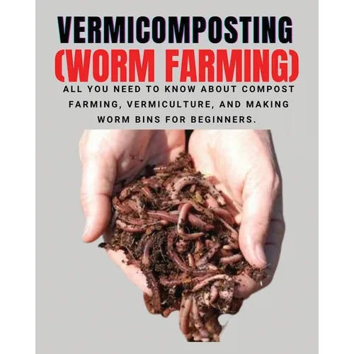 VERMICOMPOSTING (Worm Farming): All You Need to Know About Compost Farming, Vermiculture and Making Worm Bins for Beginners - Paperback