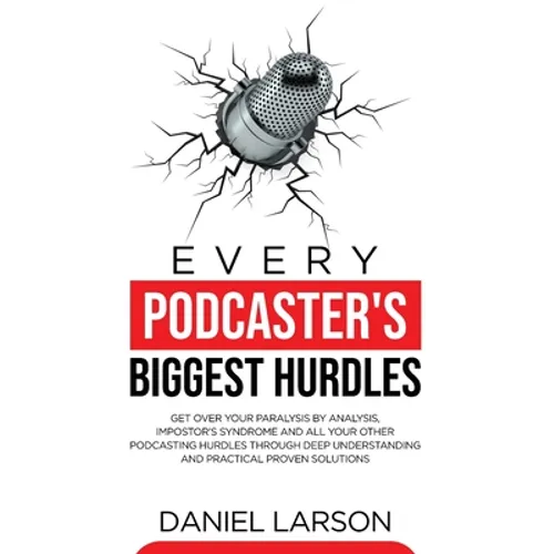 Every Podcaster's Biggest Hurdles: Get Over your Paralysis by Analysis, Impostor's Syndrome and All your Other Podcasting Hurdles Through Deep Underst - Paperback