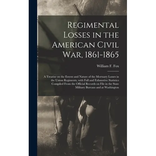 Regimental Losses in the American Civil War, 1861-1865: a Treatise on the Extent and Nature of the Mortuary Losses in the Union Regiments, With Full a - Hardcover