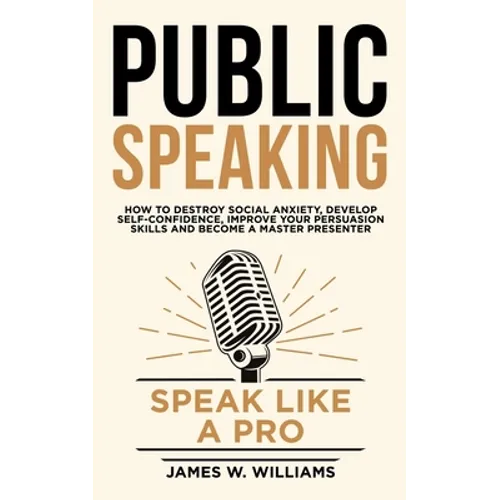 Public Speaking: Speak Like a Pro - How to Destroy Social Anxiety, Develop Self-Confidence, Improve Your Persuasion Skills, and Become - Paperback