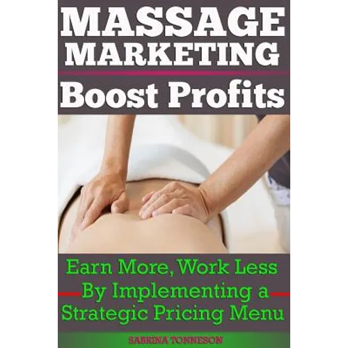 Massage Marketing - Boost Profits: Earn More, Work Less by Implementing a Strategic Pricing Menu - Paperback