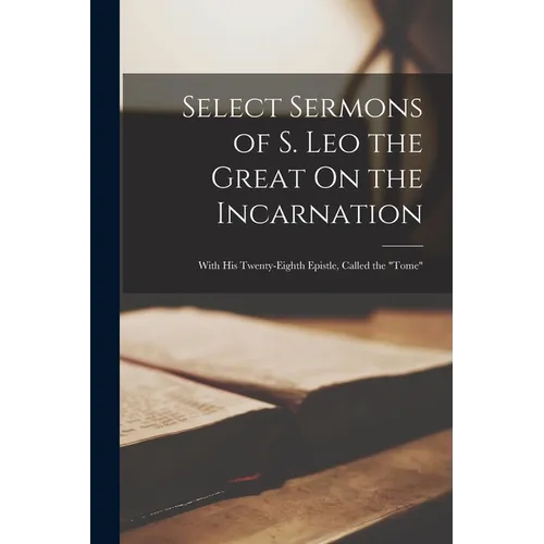 Select Sermons of S. Leo the Great On the Incarnation: With His Twenty-Eighth Epistle, Called the 