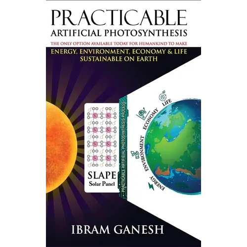 Practicable Artificial Photosynthesis - The Only Option Available Today for Humankind To Make Energy, Environment, Economy & Life Sustainable on Earth