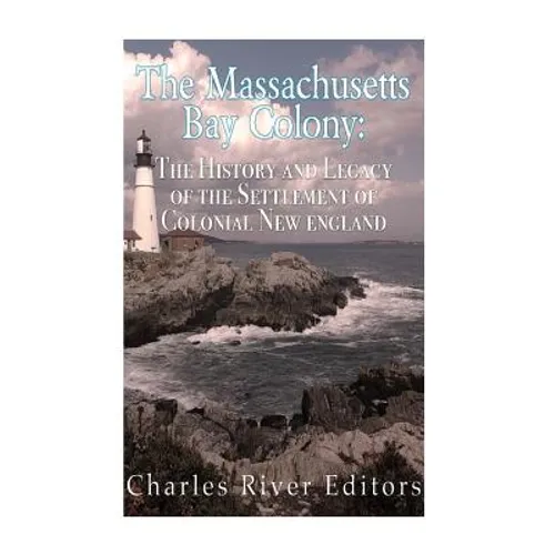 The Massachusetts Bay Colony: The History and Legacy of the Settlement of Colonial New England - Paperback