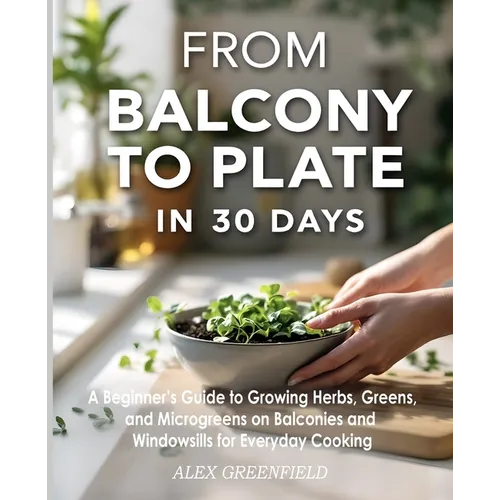From Balcony to Plate in 30 Days: A Beginner's Guide to Growing Herbs, Greens, and Microgreens on Balconies and Windowsills for Everyday - Paperback