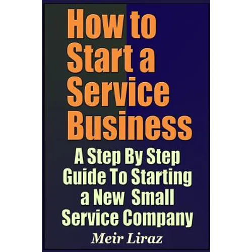 How to Start a Service Business - A Step by Step Guide to Starting a New Small Service Company - Paperback