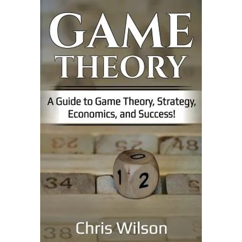 Game Theory: A Guide to Game Theory, Strategy, Economics, and Success! - Paperback