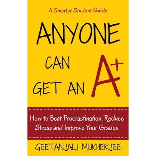 Anyone Can Get An A+: How To Beat Procrastination, Reduce Stress and Improve Your Grades